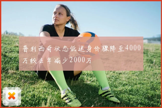 普利西奇状态低迷身价骤降至4000万较去年减少2000万