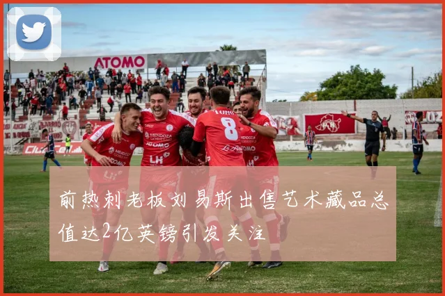 前热刺老板刘易斯出售艺术藏品总值达2亿英镑引发关注