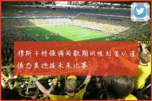 穆斯卡特强调间歇期训练刻苦以谨慎态度迎接未来比赛