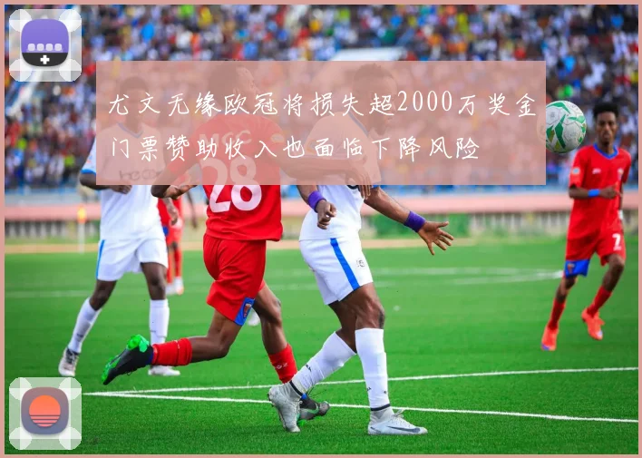 尤文无缘欧冠将损失超2000万奖金门票赞助收入也面临下降风险