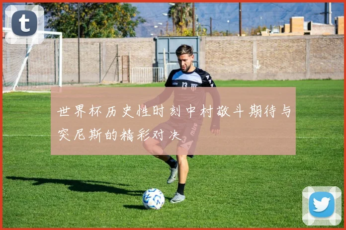 世界杯历史性时刻中村敬斗期待与突尼斯的精彩对决