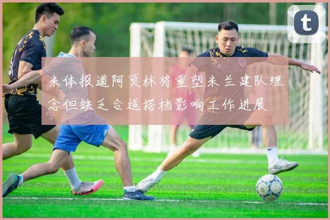 米体报道阿莫林将重塑米兰建队理念但缺乏合适搭档影响工作进展