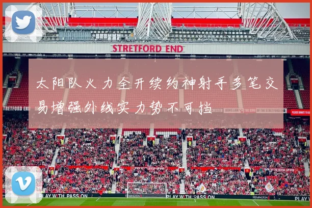 太阳队火力全开续约神射手多笔交易增强外线实力势不可挡