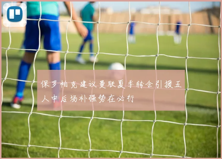 保罗帕克建议曼联夏季转会引援五人中后场补强势在必行