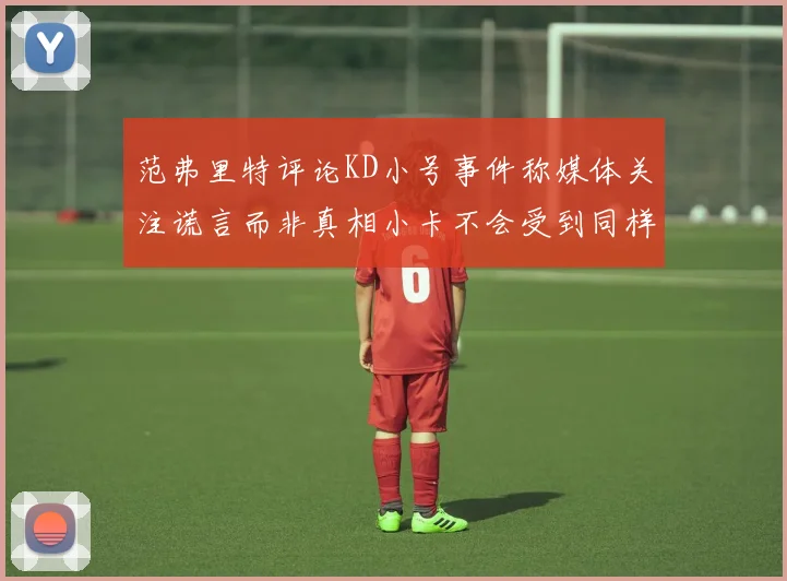 范弗里特评论KD小号事件称媒体关注谎言而非真相小卡不会受到同样打扰