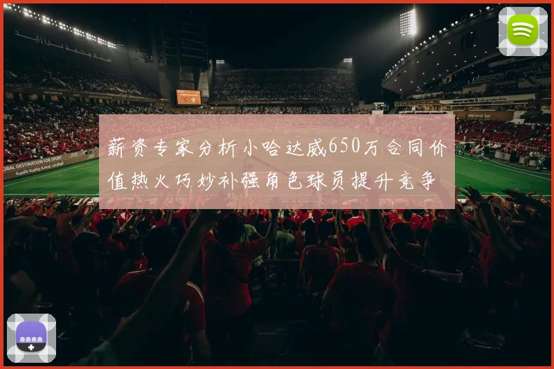 薪资专家分析小哈达威650万合同价值热火巧妙补强角色球员提升竞争力