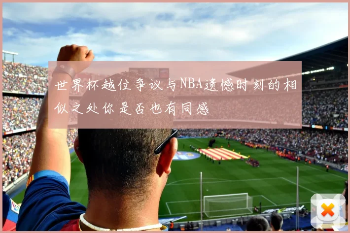 世界杯越位争议与NBA遗憾时刻的相似之处你是否也有同感