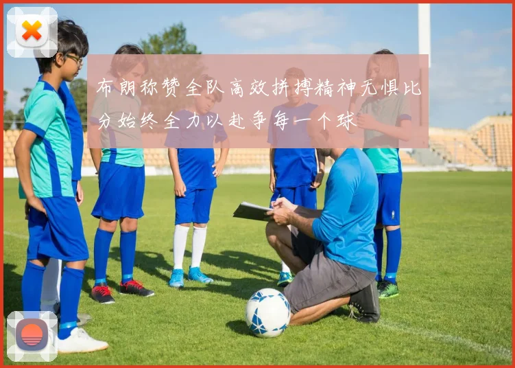 布朗称赞全队高效拼搏精神无惧比分始终全力以赴争每一个球