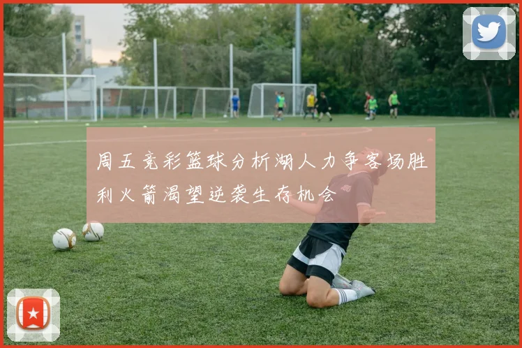 周五竞彩篮球分析湖人力争客场胜利火箭渴望逆袭生存机会