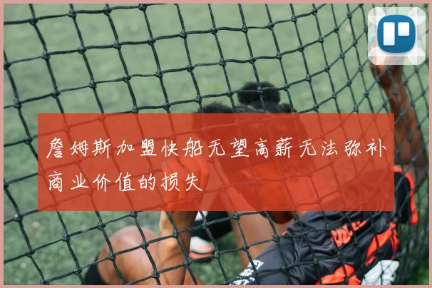 詹姆斯加盟快船无望高薪无法弥补商业价值的损失