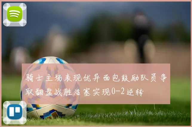 骑士主场表现优异面包鼓励队员争取翻盘战胜活塞实现0-2逆转