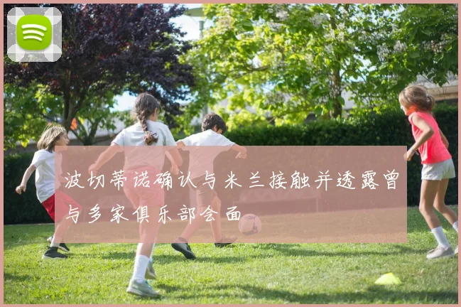 波切蒂诺确认与米兰接触并透露曾与多家俱乐部会面