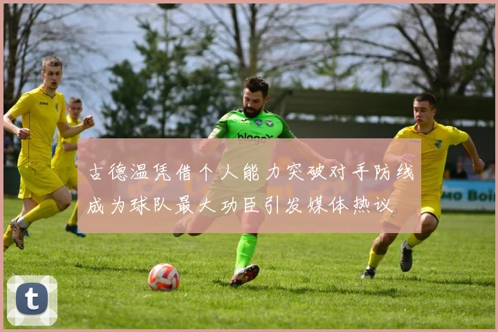 古德温凭借个人能力突破对手防线成为球队最大功臣引发媒体热议