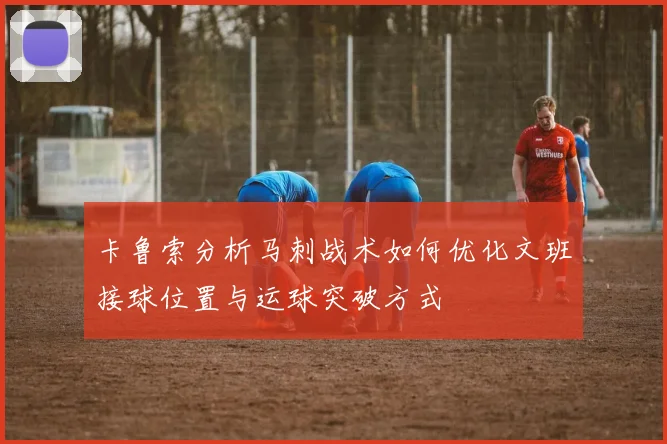 卡鲁索分析马刺战术如何优化文班接球位置与运球突破方式