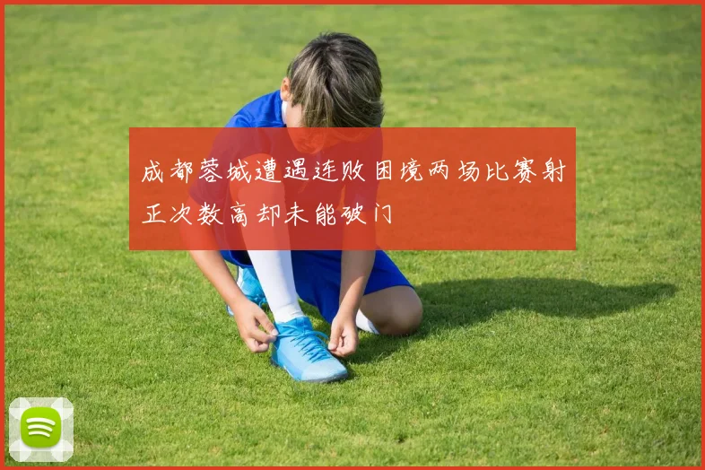 成都蓉城遭遇连败困境两场比赛射正次数高却未能破门